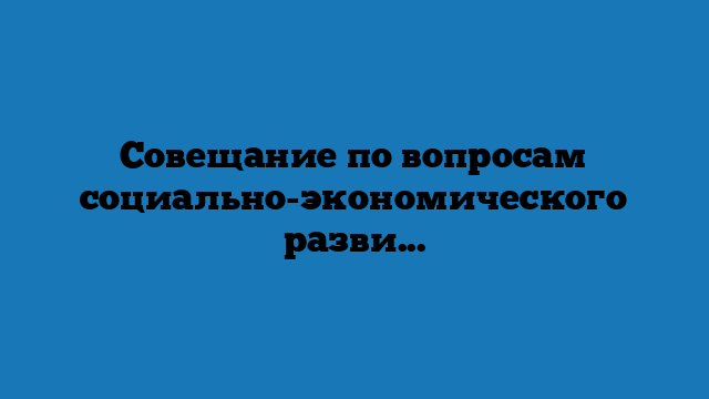 Совещание по вопросам социально-экономического развития Красноярского края